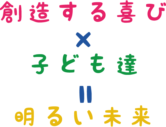 創造する喜び×こども達＝明るい未来